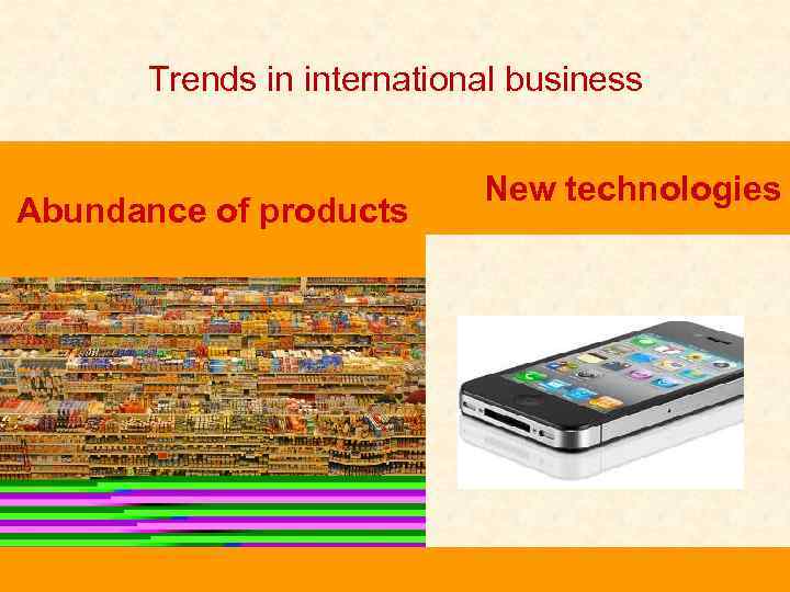 Trends in international business Abundance of products New technologies 