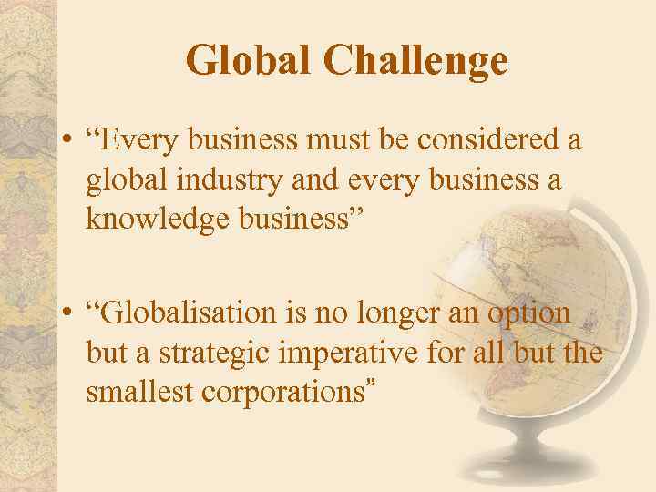 Global Challenge • “Every business must be considered a global industry and every business