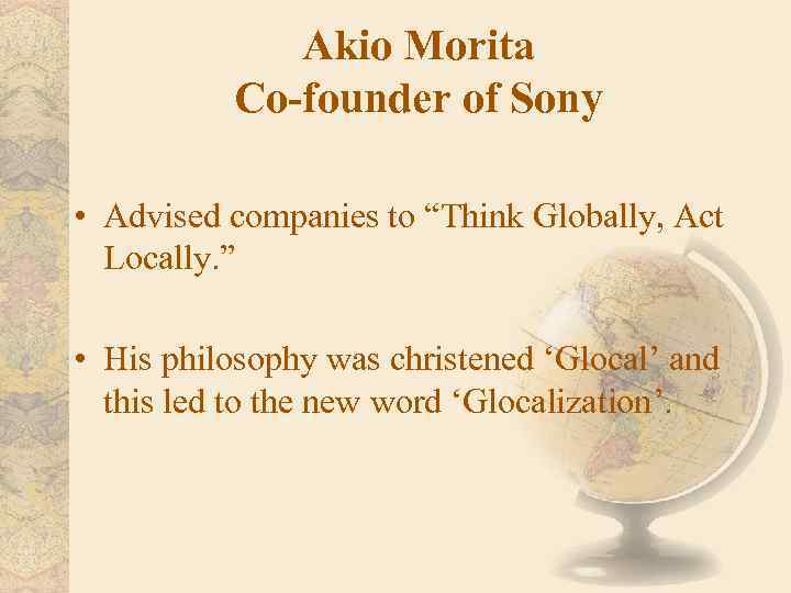 Akio Morita Co-founder of Sony • Advised companies to “Think Globally, Act Locally. ”