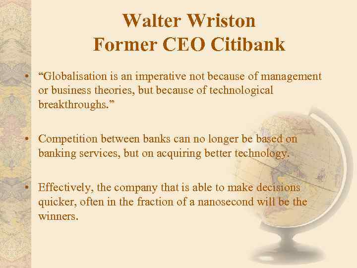 Walter Wriston Former CEO Citibank • “Globalisation is an imperative not because of management