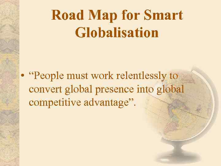 Road Map for Smart Globalisation • “People must work relentlessly to convert global presence