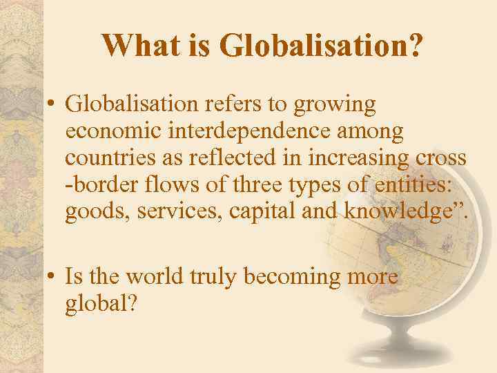 What is Globalisation? • Globalisation refers to growing economic interdependence among countries as reflected