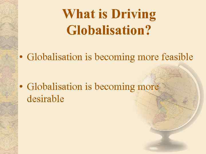 What is Driving Globalisation? • Globalisation is becoming more feasible • Globalisation is becoming