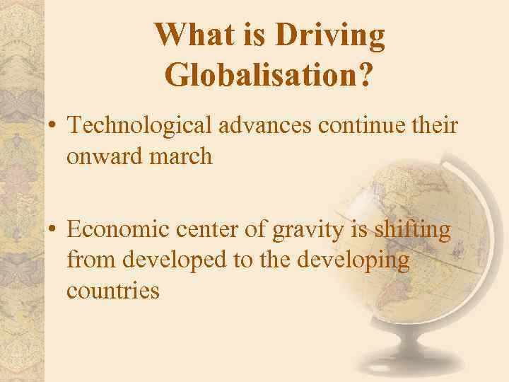 What is Driving Globalisation? • Technological advances continue their onward march • Economic center