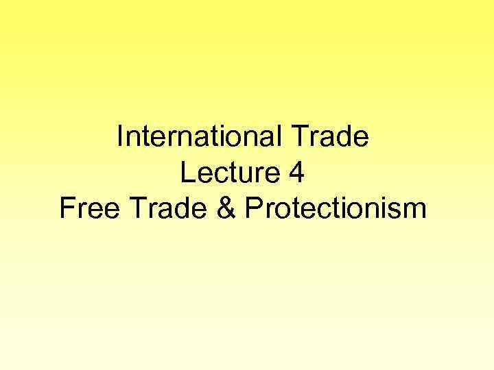 International Trade Lecture 4 Free Trade & Protectionism 