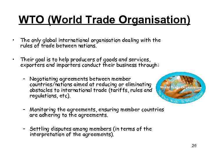 WTO (World Trade Organisation) • The only global international organisation dealing with the rules