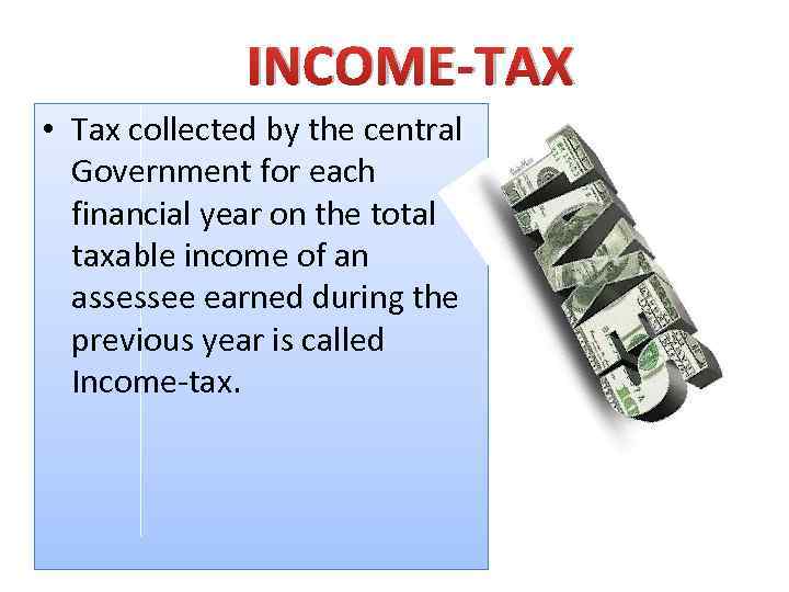 INCOME-TAX • Tax collected by the central Government for each financial year on the