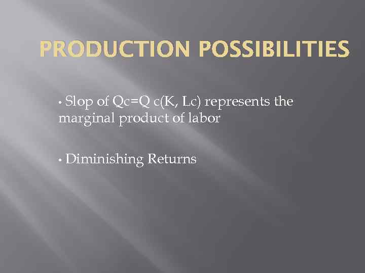 PRODUCTION POSSIBILITIES Slop of Qc=Q c(K, Lc) represents the marginal product of labor •