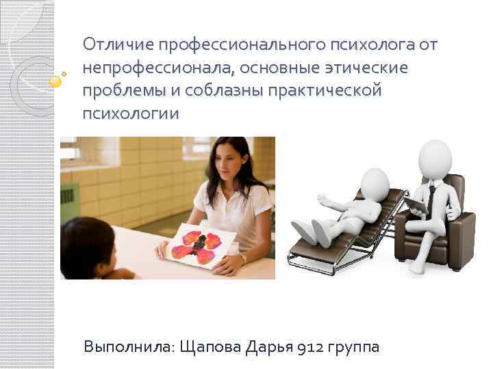 Отличие профессионального психолога от непрофессионала, основные этические проблемы и соблазны практической психологии Выполнила: Щапова