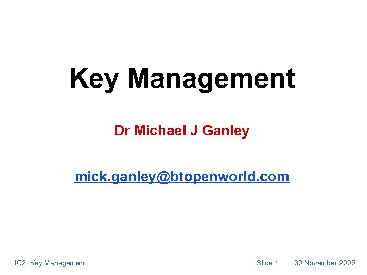 Key Management Dr Michael J Ganley mick. ganley@btopenworld. com IC 2: Key Management Slide