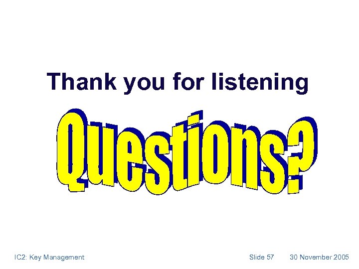 Thank you for listening IC 2: Key Management Slide 57 30 November 2005 