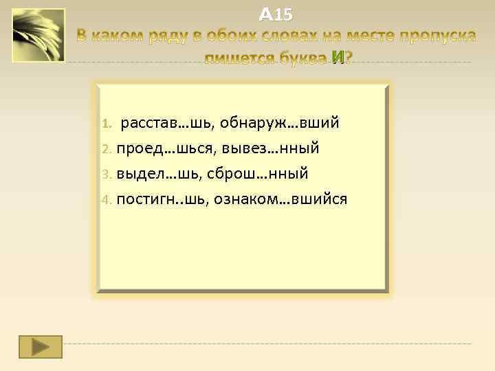 A 15 И 1. расстав…шь, обнаруж…вший проед…шься, вывез…нный 3. выдел…шь, сброш…нный 4. постигн. .