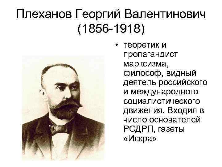 Плеханов Георгий Валентинович (1856 -1918) • теоретик и пропагандист марксизма, философ, видный деятель российского