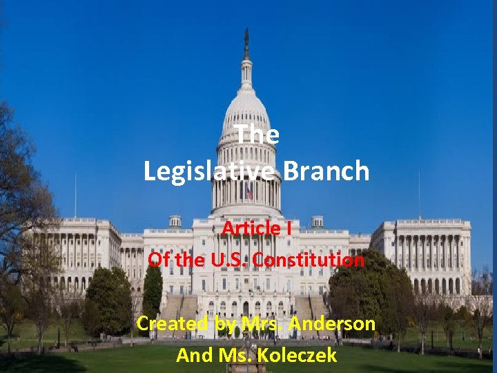 The Legislative Branch Article I Of the U. S. Constitution Created by Mrs. Anderson