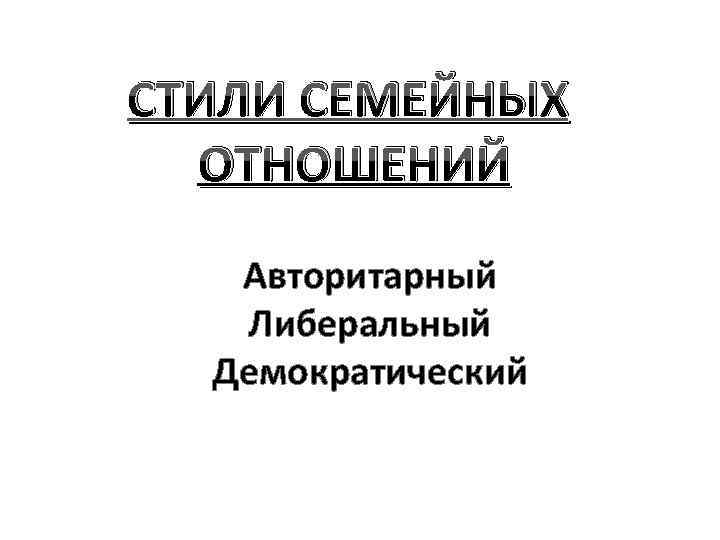 СТИЛИ СЕМЕЙНЫХ ОТНОШЕНИЙ Авторитарный Либеральный Демократический 