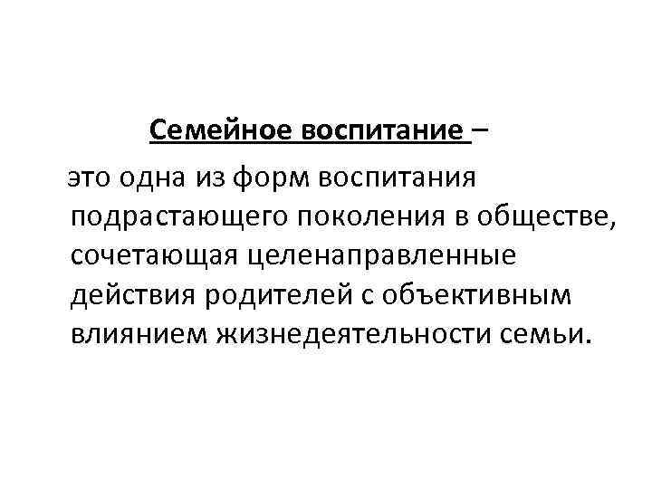 Семейное воспитание – это одна из форм воспитания подрастающего поколения в обществе, сочетающая целенаправленные