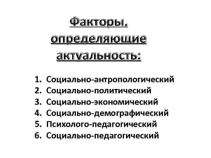 Факторы, определяющие актуальность: 1. 2. 3. 4. 5. 6. Социально-антропологический Социально-политический Социально-экономический Социально-демографический Психолого-педагогический