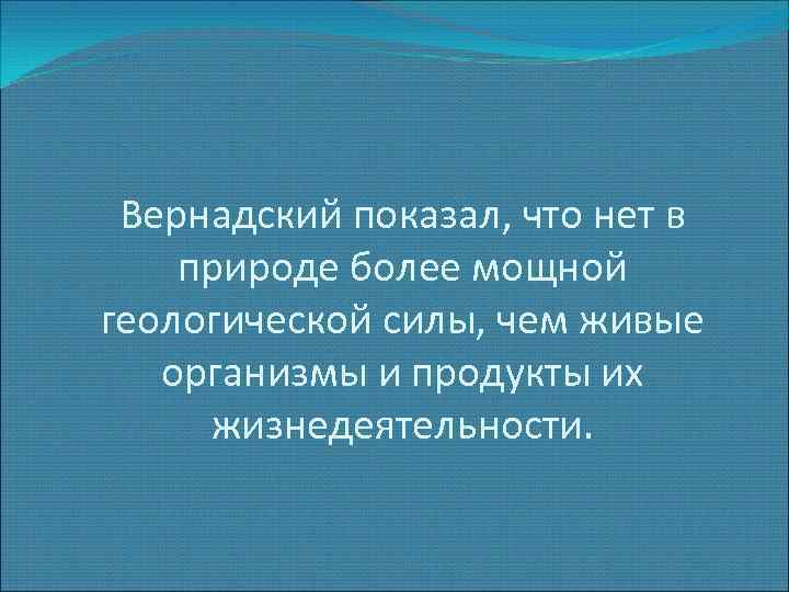 Вернадский показал, что нет в природе более мощной геологической силы, чем живые организмы и