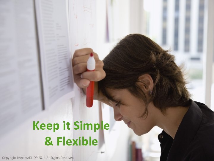 Keep it Simple & Flexible Copyright Impact. ADHD® 2014 All Rights Reserved 