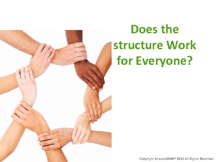 Does the structure Work for Everyone? Copyright Impact. ADHD® 2014 All Rights Reserved 