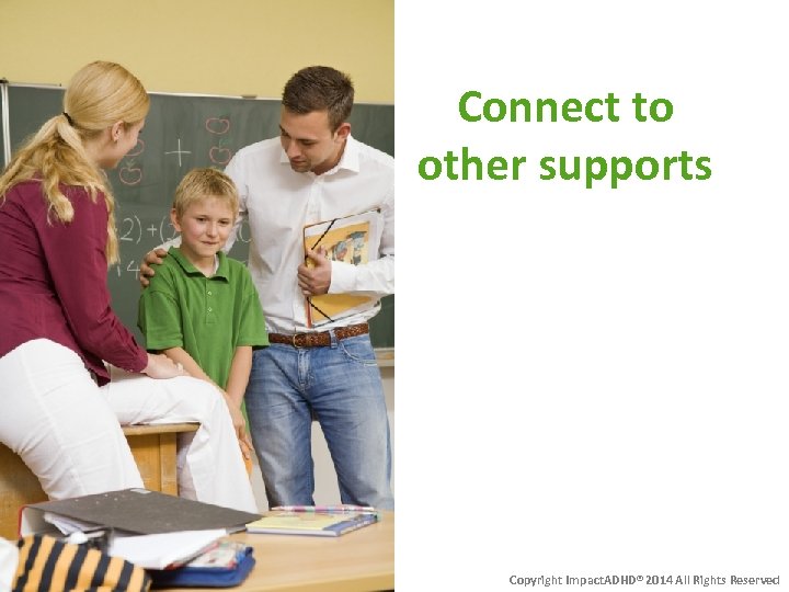 Connect to other supports Copyright Impact. ADHD® 2014 All Rights Reserved 