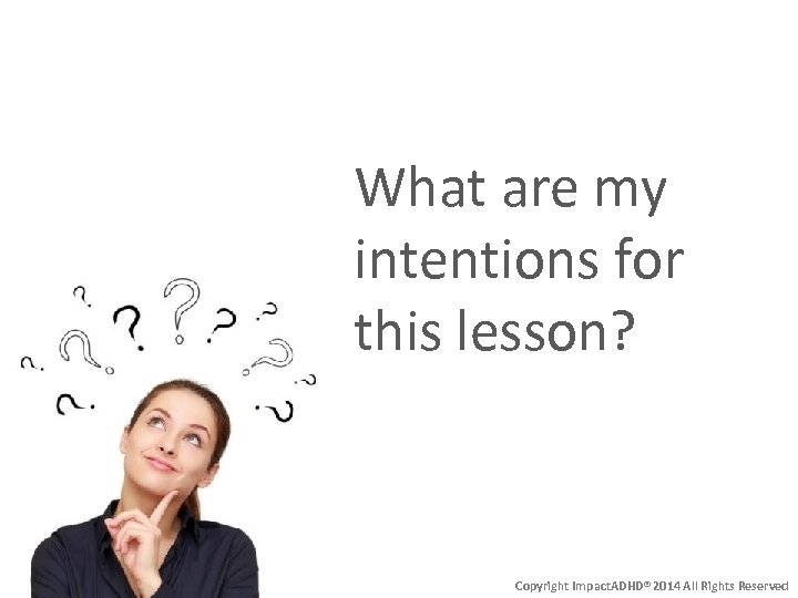 What are my intentions for this lesson? Copyright Impact. ADHD® 2014 All Rights Reserved