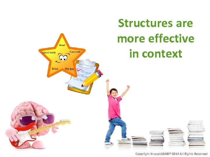 Structures are more effective in context Copyright Impact. ADHD® 2014 All Rights Reserved 