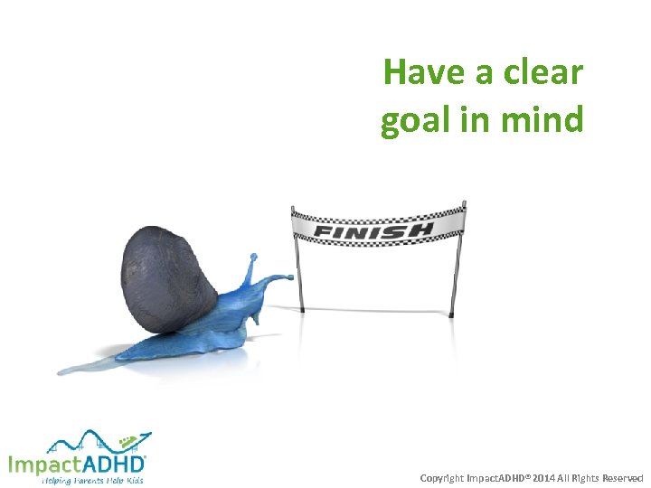 Have a clear goal in mind Copyright Impact. ADHD® 2014 All Rights Reserved 