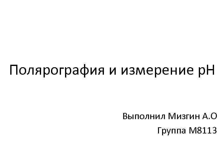 Полярография и измерение р. Н Выполнил Мизгин А. О Группа М 8113 