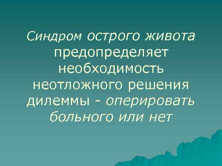 Синдром острого живота предопределяет необходимость неотложного решения дилеммы оперировать больного или нет 