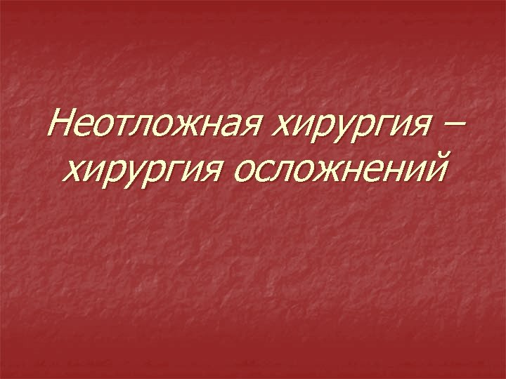 Неотложная хирургия – хирургия осложнений 