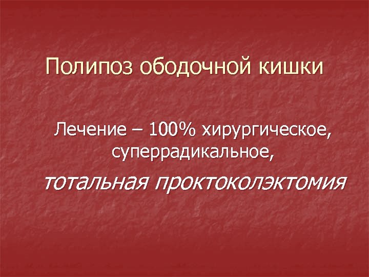Полипоз ободочной кишки Лечение – 100% хирургическое, суперрадикальное, тотальная проктоколэктомия 