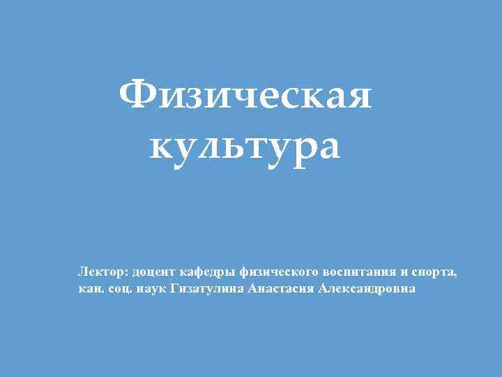 Физическая культура Лектор: доцент кафедры физического воспитания и спорта, кан. соц. наук Гизатулина Анастасия