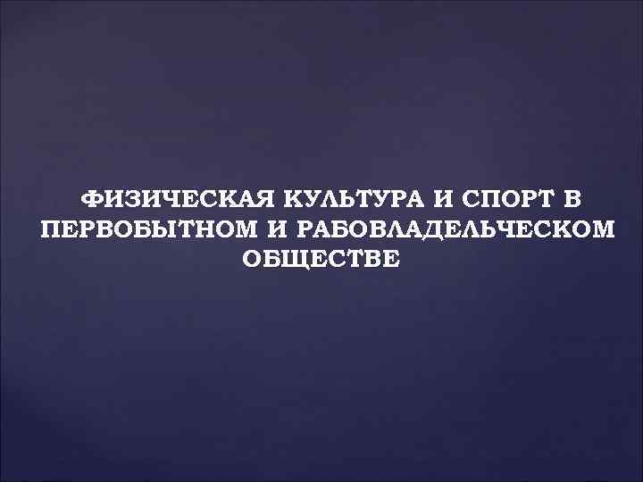 ФИЗИЧЕСКАЯ КУЛЬТУРА И СПОРТ В ПЕРВОБЫТНОМ И РАБОВЛАДЕЛЬЧЕСКОМ ОБЩЕСТВЕ 