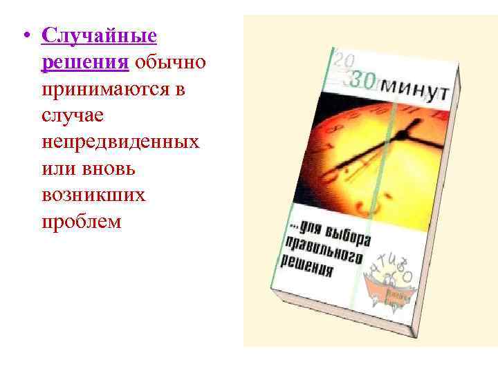  • Случайные решения обычно принимаются в случае непредвиденных или вновь возникших проблем 