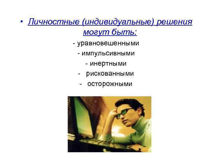  • Личностные (индивидуальные) решения могут быть: - уравновешенными - импульсивными - инертными -