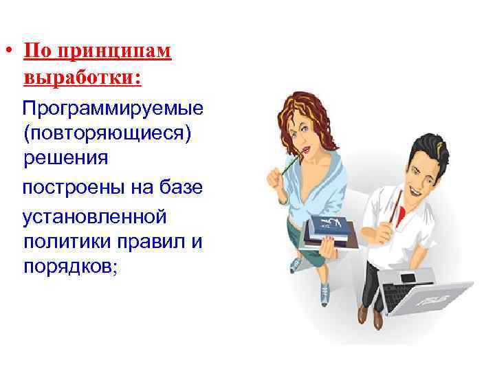  • По принципам выработки: Программируемые (повторяющиеся) решения построены на базе установленной политики правил