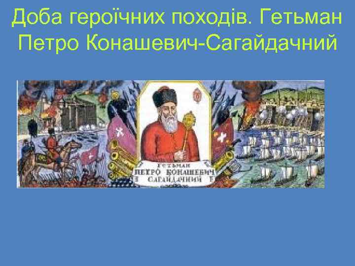 Доба героїчних походів. Гетьман Петро Конашевич Сагайдачний 