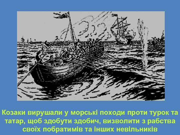 Козаки вирушали у морські походи проти турок та татар, щоб здобути здобич, визволити з