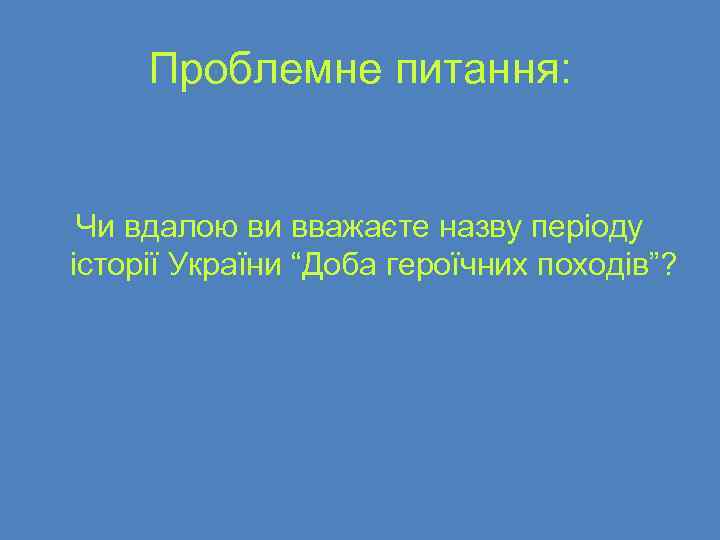 Проблемне питання: Чи вдалою ви вважаєте назву періоду історії України “Доба героїчних походів”? 