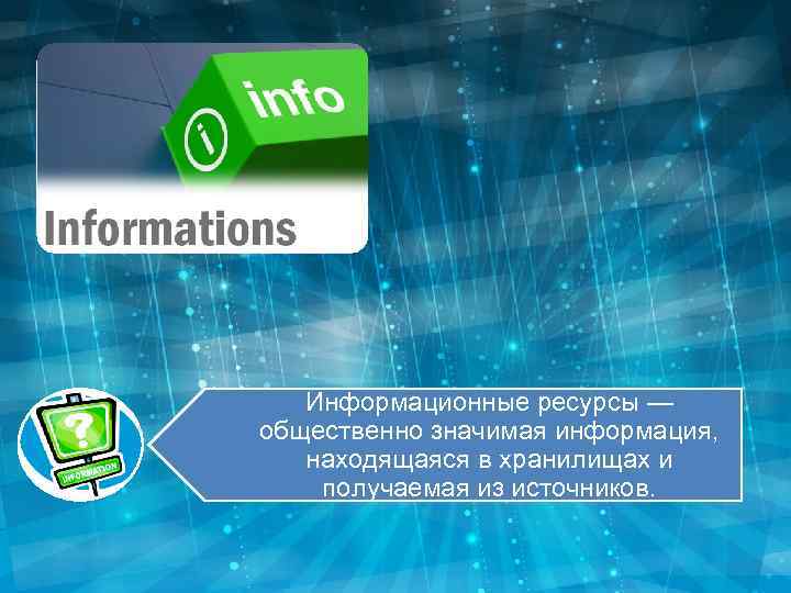 Информационные ресурсы — общественно значимая информация, находящаяся в хранилищах и получаемая из источников. 