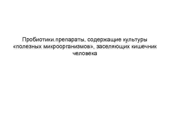 Пробиотики. препараты, содержащие культуры «полезных микроорганизмов» , заселяющих кишечник человека 