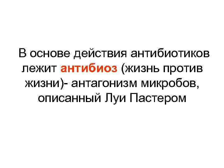 В основе действия антибиотиков лежит антибиоз (жизнь против жизни)- антагонизм микробов, описанный Луи Пастером