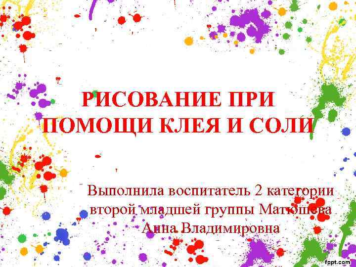 РИСОВАНИЕ ПРИ ПОМОЩИ КЛЕЯ И СОЛИ Выполнила воспитатель 2 категории второй младшей группы Матюшева
