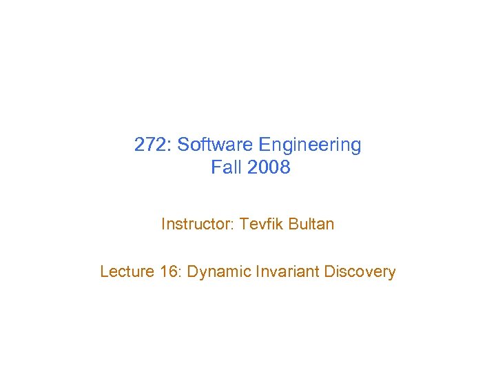272: Software Engineering Fall 2008 Instructor: Tevfik Bultan Lecture 16: Dynamic Invariant Discovery 