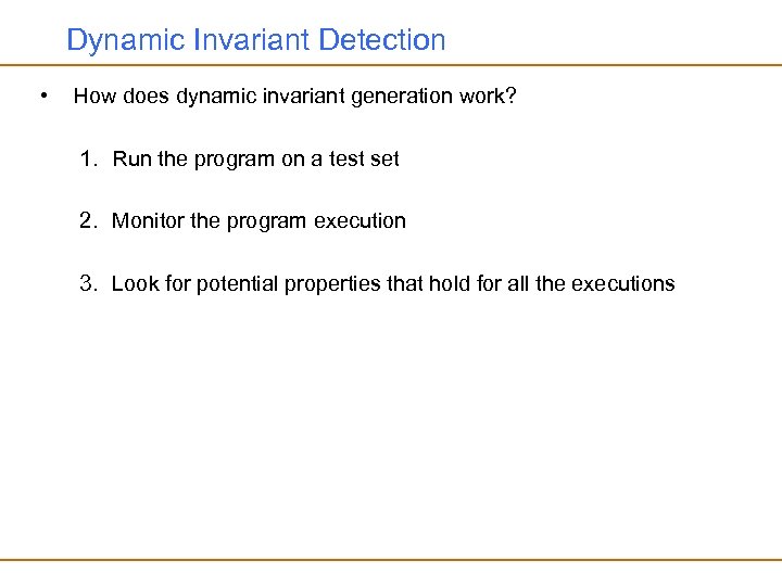 Dynamic Invariant Detection • How does dynamic invariant generation work? 1. Run the program