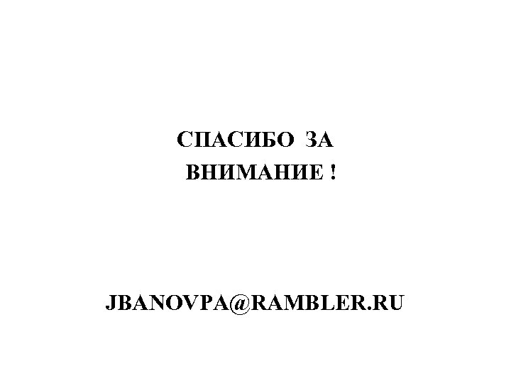 СПАСИБО ЗА ВНИМАНИЕ ! JBANOVPA@RAMBLER. RU 