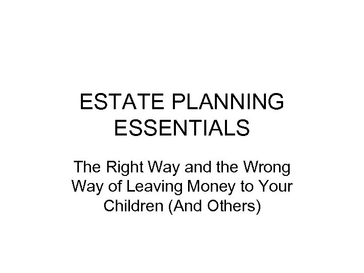 ESTATE PLANNING ESSENTIALS The Right Way and the Wrong Way of Leaving Money to