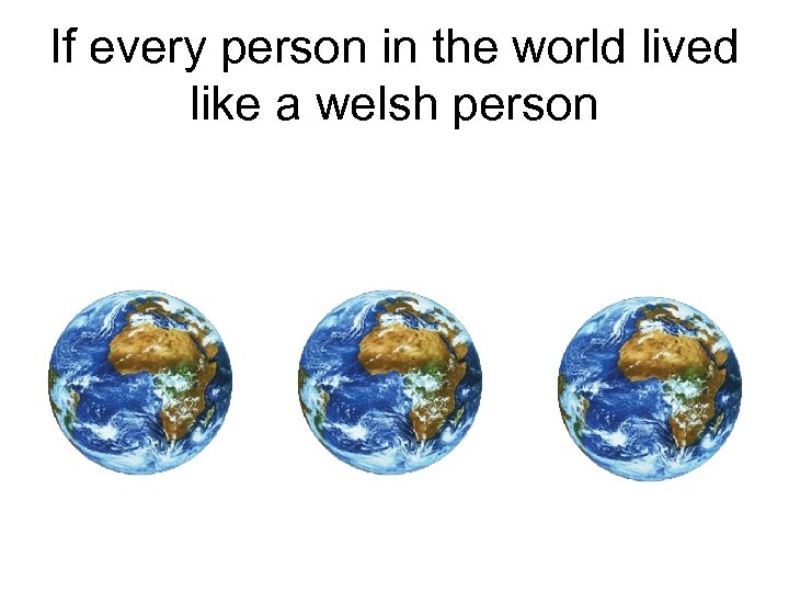 If every person in the world lived like a welsh person 