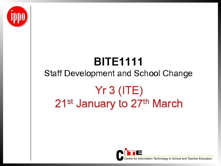 BITE 1111 Staff Development and School Change Yr 3 (ITE) 21 st January to